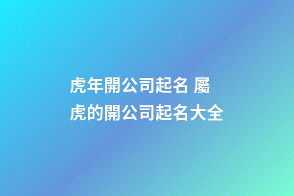 虎年開公司起名 屬虎的開公司起名大全-第1張-公司起名-玄機(jī)派